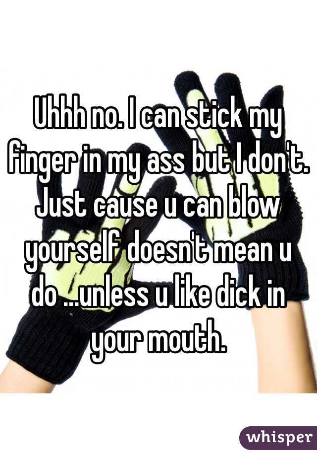 Uhhh no. I can stick my finger in my ass but I don't. Just cause u can blow yourself doesn't mean u do ...unless u like dick in your mouth. 