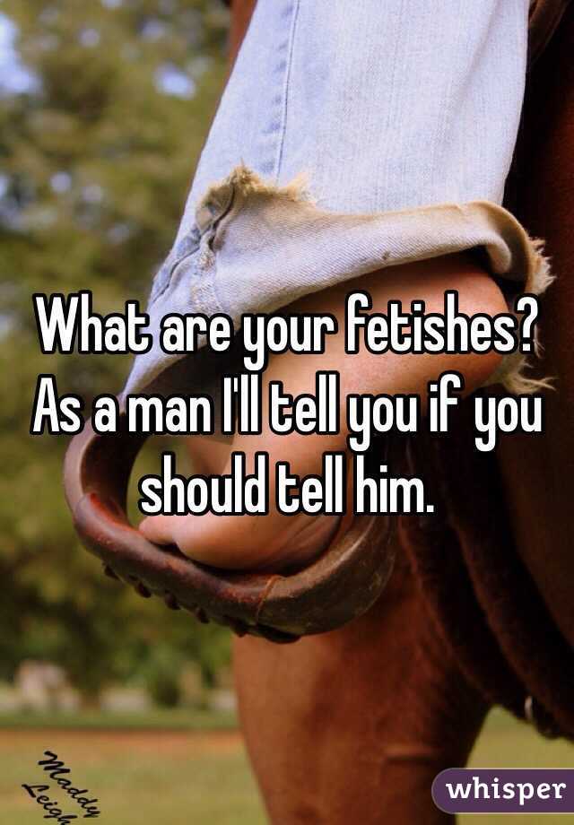 What are your fetishes? As a man I'll tell you if you should tell him. 