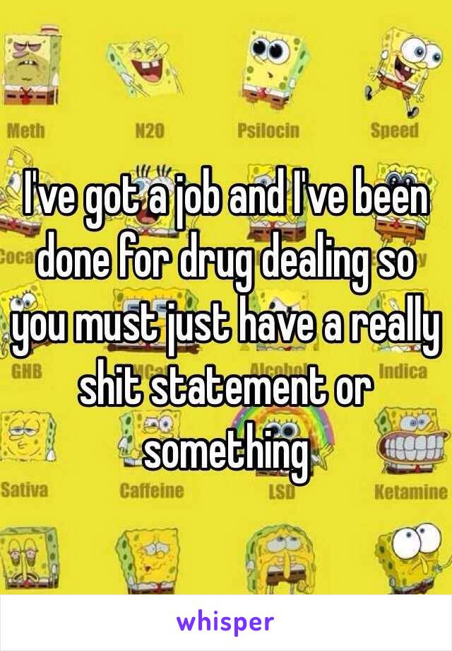 I've got a job and I've been done for drug dealing so you must just have a really shit statement or something