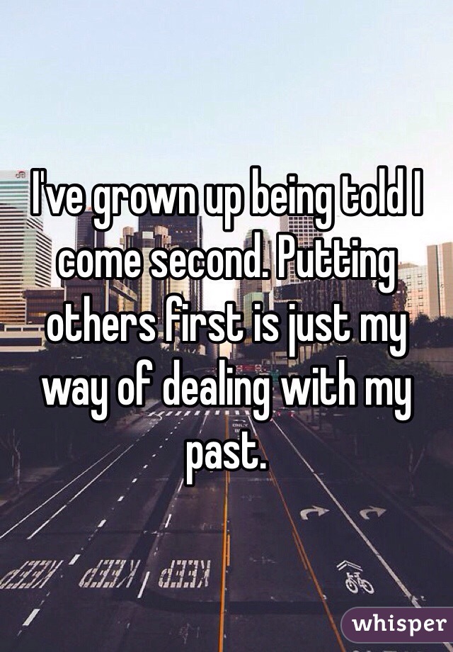 I've grown up being told I come second. Putting others first is just my way of dealing with my past. 