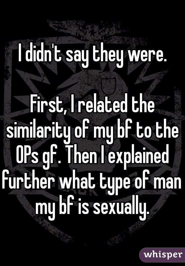 I didn't say they were. 

First, I related the similarity of my bf to the OPs gf. Then I explained further what type of man my bf is sexually. 