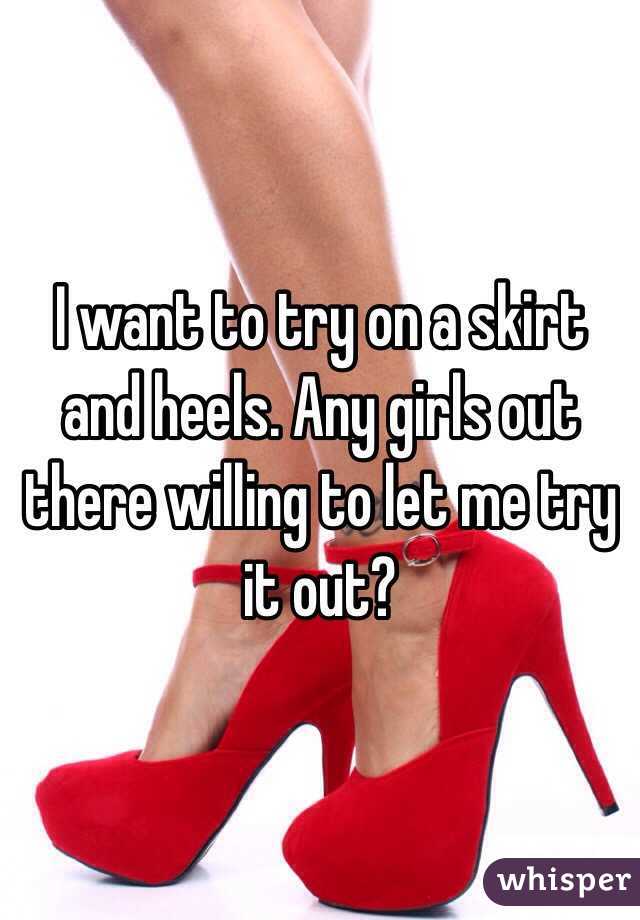 I want to try on a skirt and heels. Any girls out there willing to let me try it out?