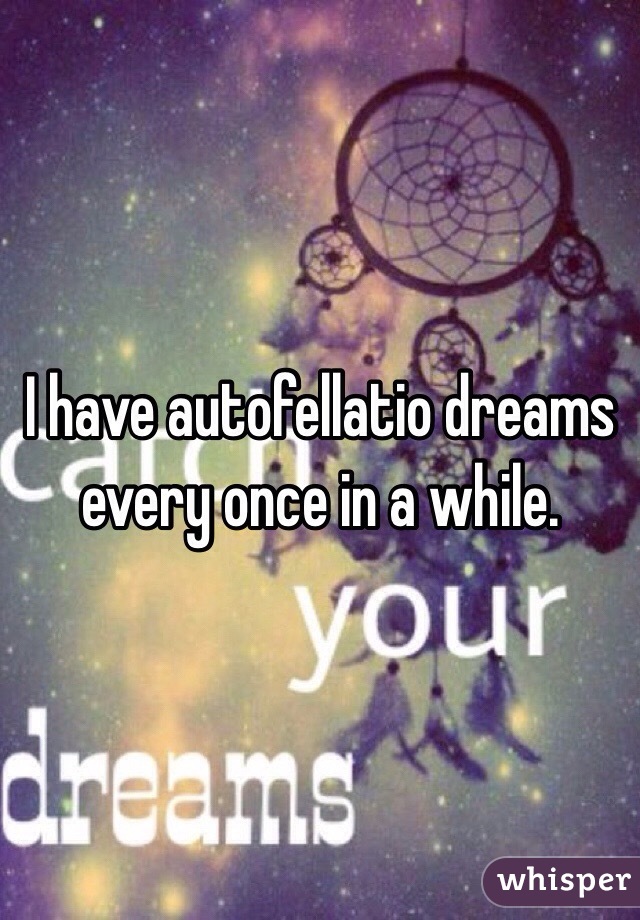 I have autofellatio dreams every once in a while. 