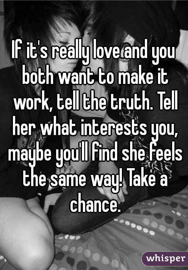 If it's really love and you both want to make it work, tell the truth. Tell her what interests you, maybe you'll find she feels the same way! Take a chance.