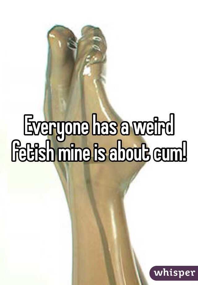 Everyone has a weird fetish mine is about cum!