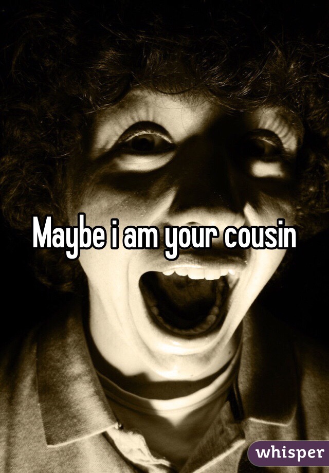 Maybe i am your cousin