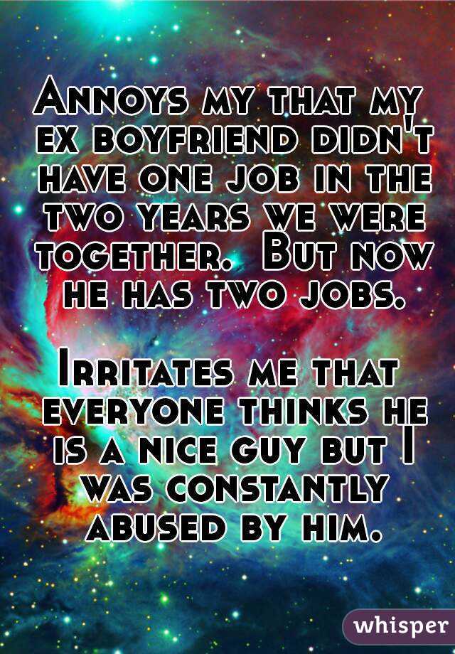 Annoys my that my ex boyfriend didn't have one job in the two years we were together.  But now he has two jobs.

Irritates me that everyone thinks he is a nice guy but I was constantly abused by him.