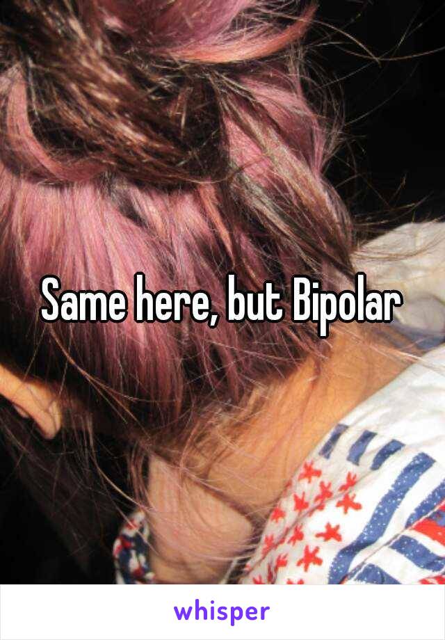 Same here, but Bipolar
