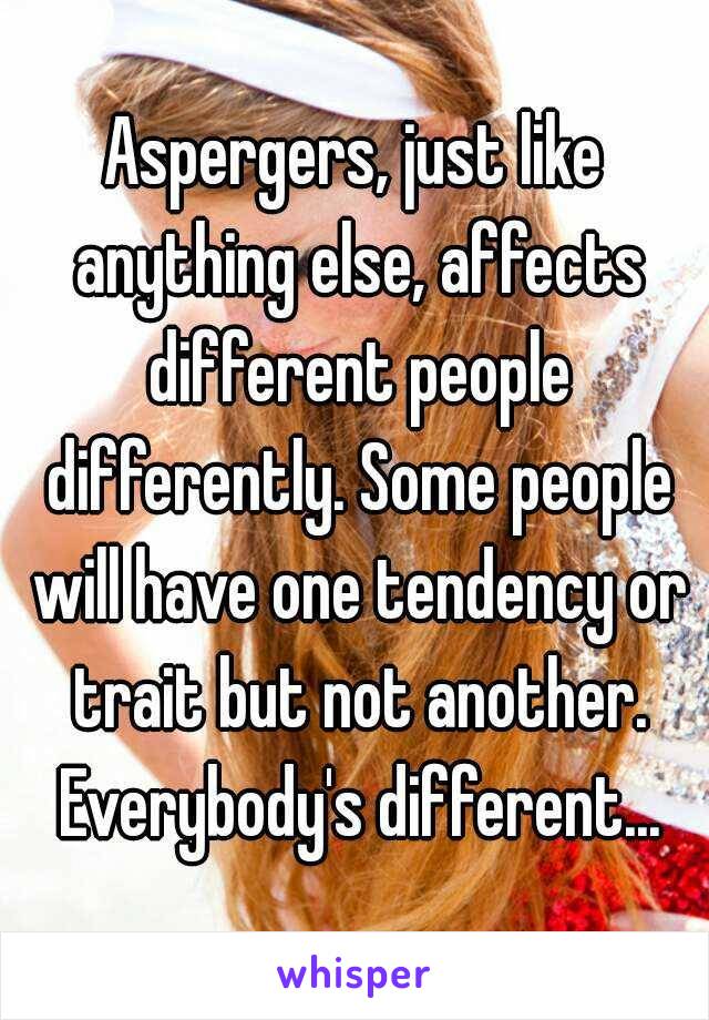 Aspergers, just like anything else, affects different people differently. Some people will have one tendency or trait but not another. Everybody's different...