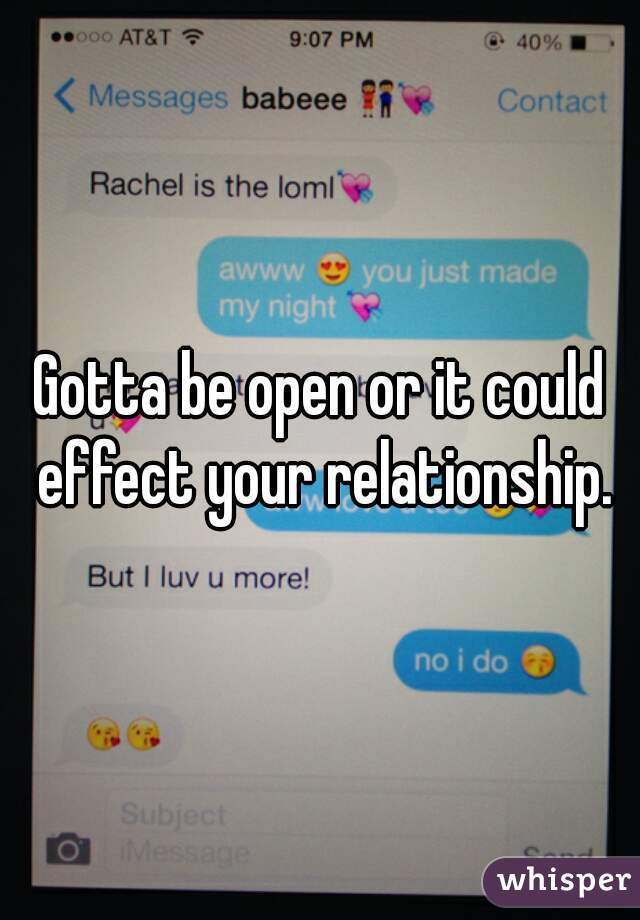 Gotta be open or it could effect your relationship.