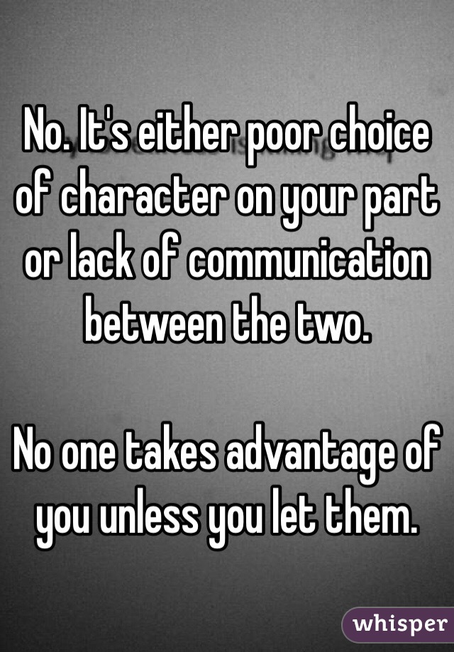 No. It's either poor choice of character on your part or lack of communication between the two. 

No one takes advantage of you unless you let them. 