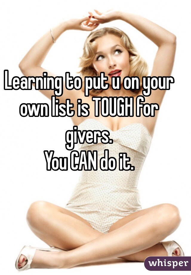 Learning to put u on your own list is TOUGH for givers. 
You CAN do it. 