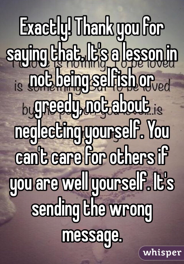 Exactly! Thank you for saying that. It's a lesson in not being selfish or greedy, not about neglecting yourself. You can't care for others if you are well yourself. It's sending the wrong message. 