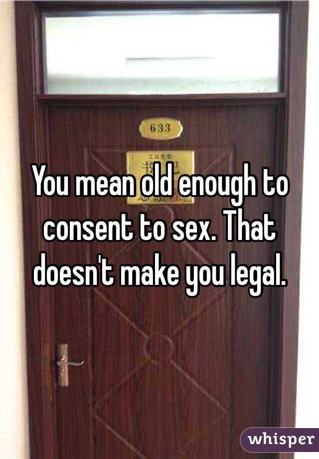 You mean old enough to consent to sex. That doesn't make you legal. 