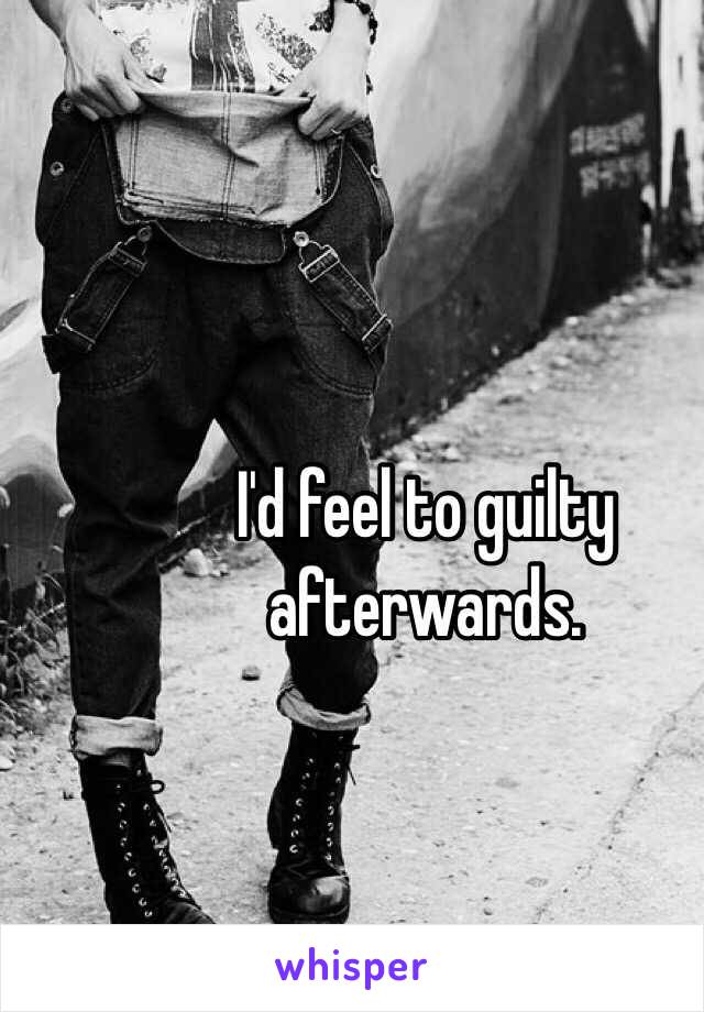 I'd feel to guilty afterwards.
