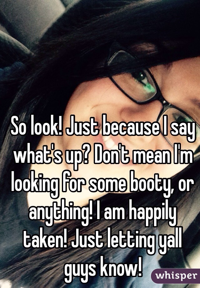 So look! Just because I say what's up? Don't mean I'm looking for some booty, or anything! I am happily taken! Just letting yall guys know!