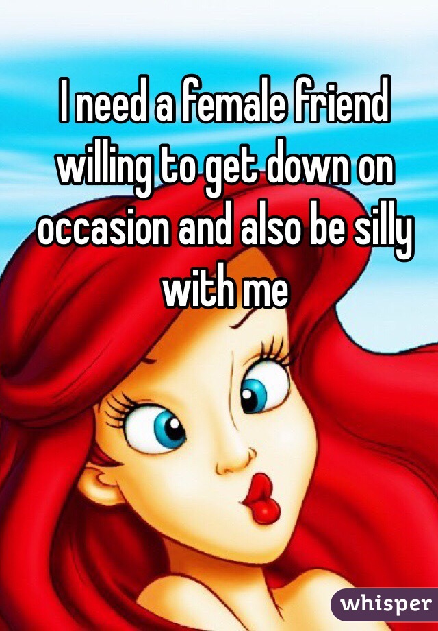 I need a female friend willing to get down on occasion and also be silly with me