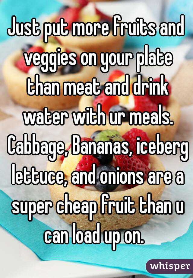 Just put more fruits and veggies on your plate than meat and drink water with ur meals. Cabbage, Bananas, iceberg lettuce, and onions are a super cheap fruit than u can load up on.  