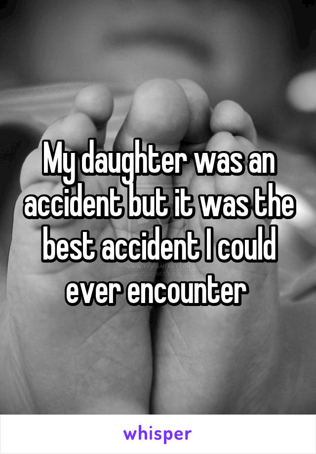 My daughter was an accident but it was the best accident I could ever encounter 