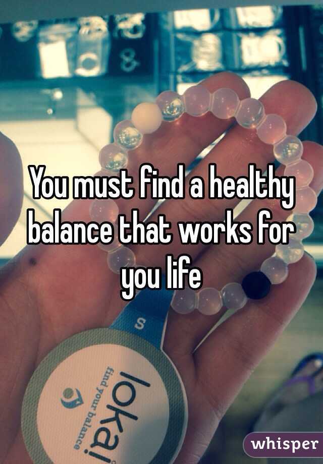 You must find a healthy balance that works for you life 
