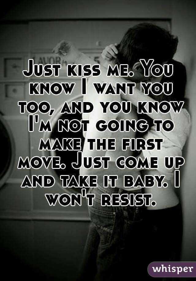Just kiss me. You know I want you too, and you know I'm not going to make the first move. Just come up and take it baby. I won't resist.
