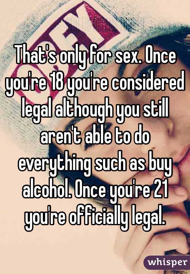 That's only for sex. Once you're 18 you're considered legal although you still aren't able to do everything such as buy alcohol. Once you're 21 you're officially legal.