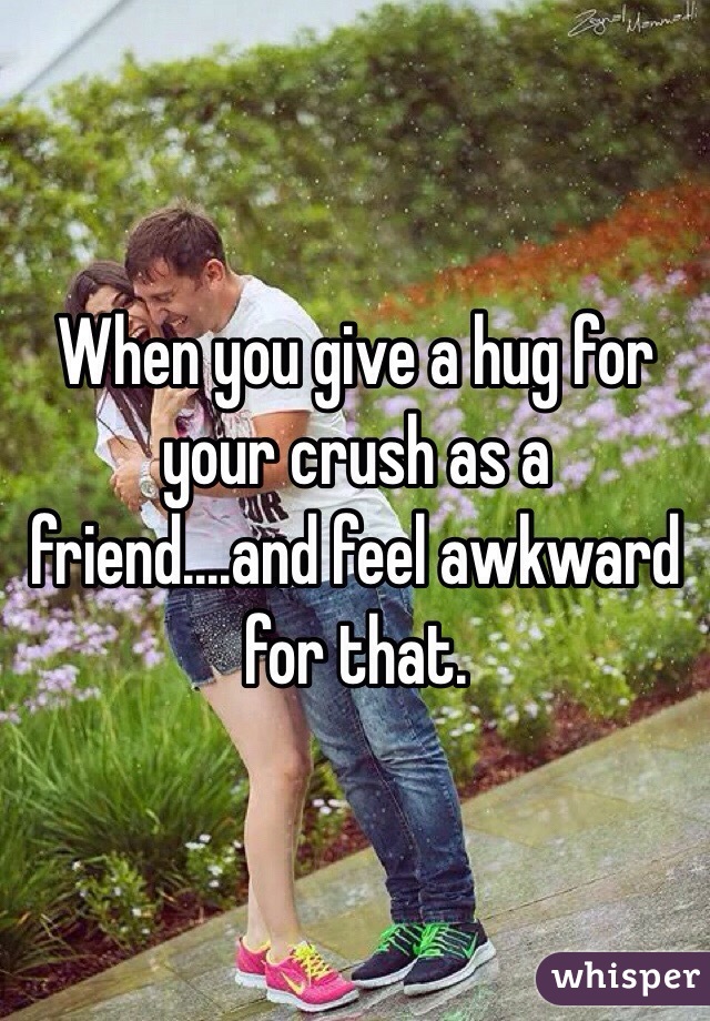 When you give a hug for your crush as a friend....and feel awkward for that.