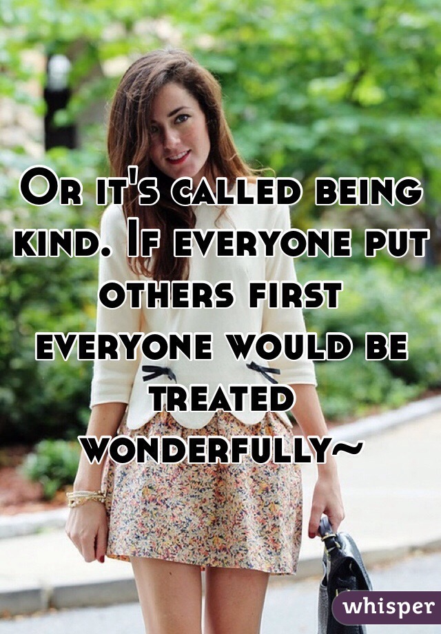 Or it's called being kind. If everyone put others first everyone would be treated wonderfully~