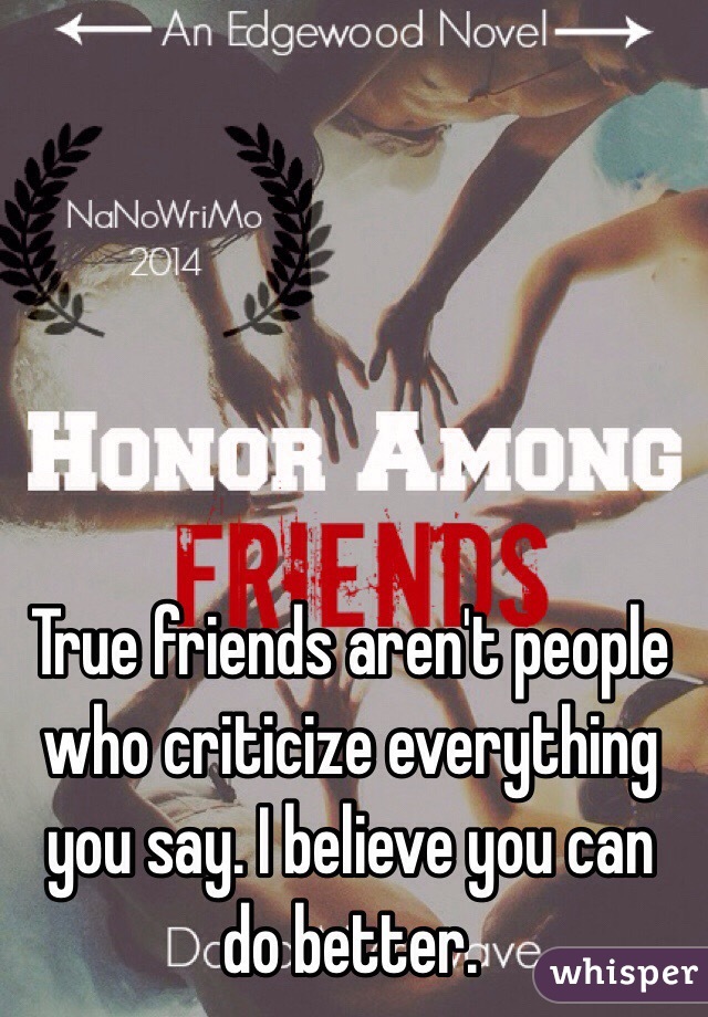 True friends aren't people who criticize everything you say. I believe you can do better.  