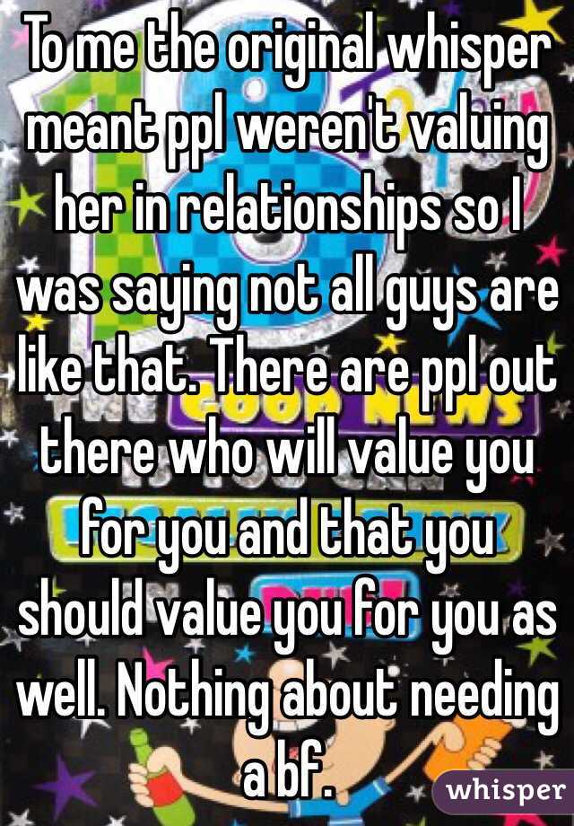 To me the original whisper meant ppl weren't valuing her in relationships so I was saying not all guys are like that. There are ppl out there who will value you for you and that you should value you for you as well. Nothing about needing a bf. 