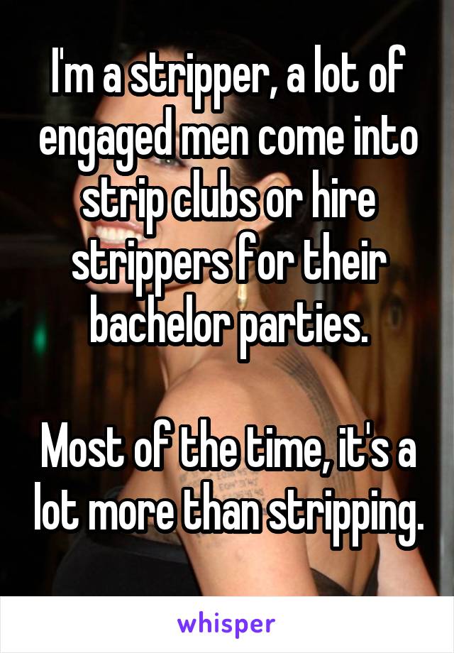I'm a stripper, a lot of engaged men come into strip clubs or hire strippers for their bachelor parties.

Most of the time, it's a lot more than stripping. 