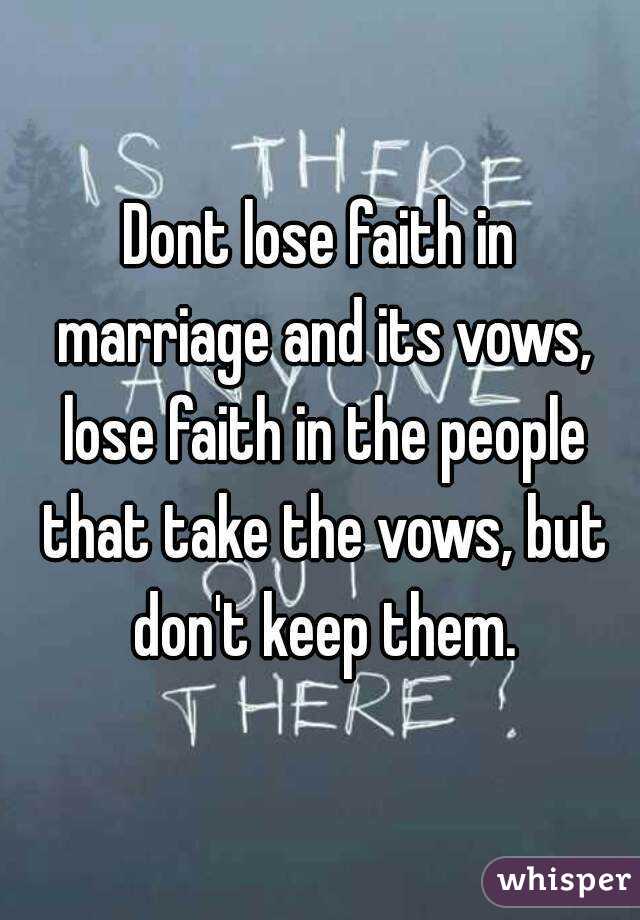 Dont lose faith in marriage and its vows, lose faith in the people that take the vows, but don't keep them.