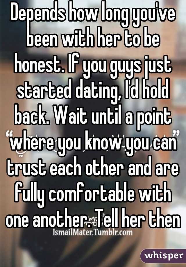 Depends how long you've been with her to be honest. If you guys just started dating, I'd hold back. Wait until a point where you know you can trust each other and are fully comfortable with one another. Tell her then