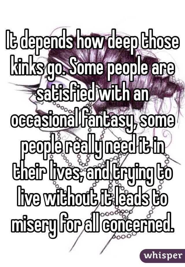 It depends how deep those kinks go. Some people are satisfied with an occasional fantasy, some people really need it in their lives, and trying to live without it leads to misery for all concerned.
