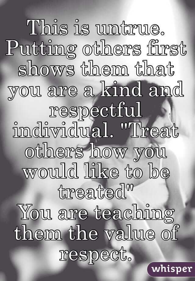 This is untrue. Putting others first shows them that you are a kind and respectful individual. "Treat others how you would like to be treated"
You are teaching them the value of respect.