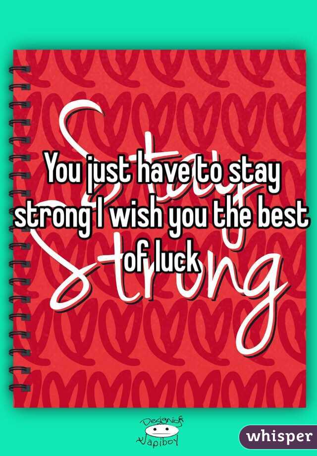 You just have to stay strong I wish you the best of luck