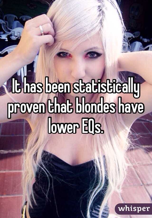 It has been statistically proven that blondes have lower EQs.