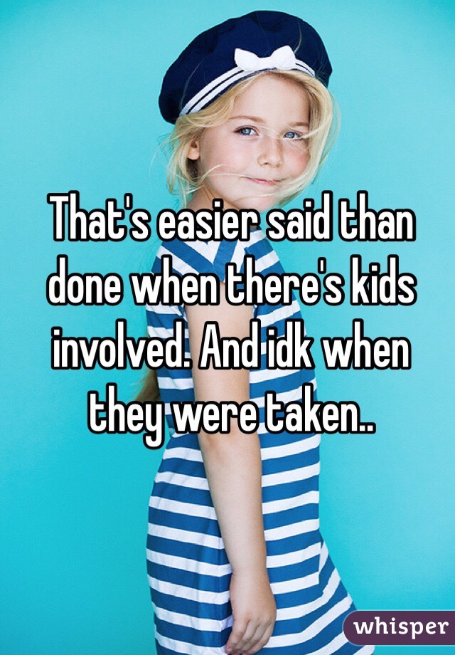 That's easier said than done when there's kids involved. And idk when they were taken.. 