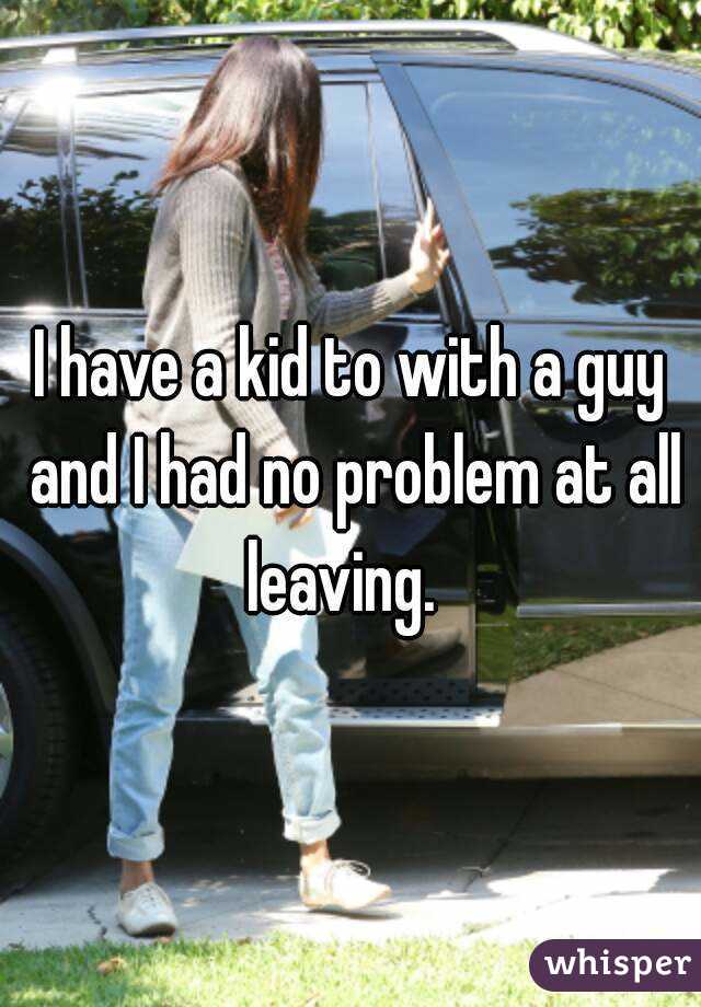 I have a kid to with a guy and I had no problem at all leaving.  