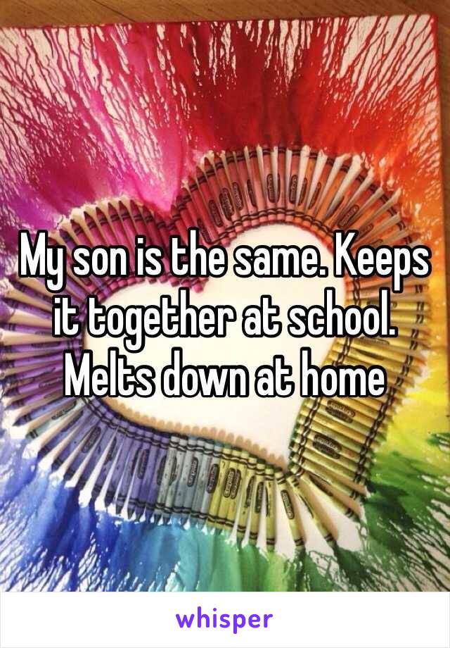 My son is the same. Keeps it together at school. Melts down at home
