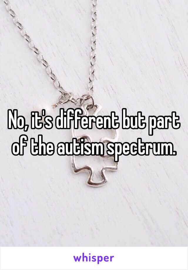 No, it's different but part of the autism spectrum. 