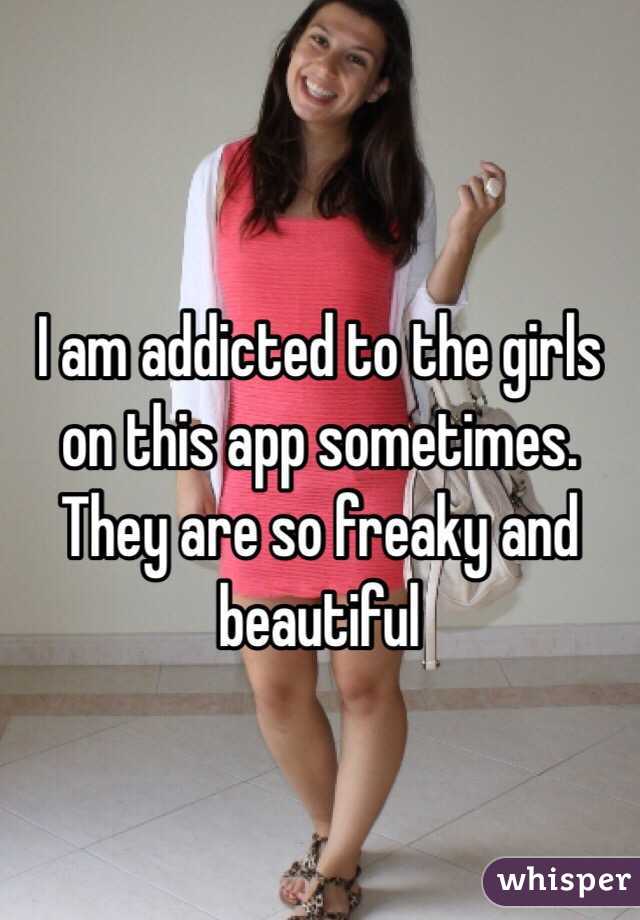 I am addicted to the girls on this app sometimes. They are so freaky and beautiful 
