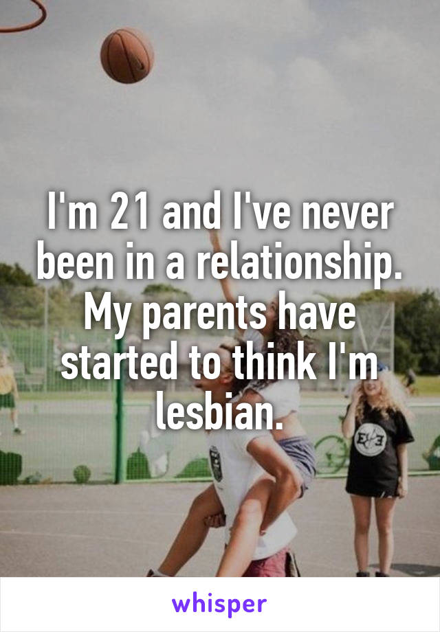 I'm 21 and I've never been in a relationship. My parents have started to think I'm lesbian.