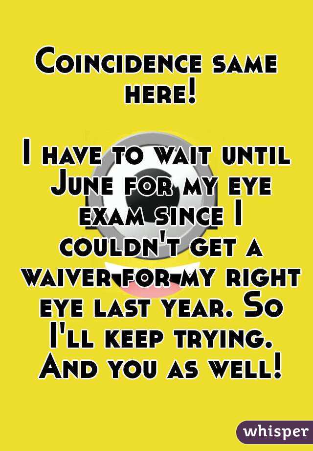 Coincidence same here!

I have to wait until June for my eye exam since I couldn't get a waiver for my right eye last year. So I'll keep trying. And you as well!