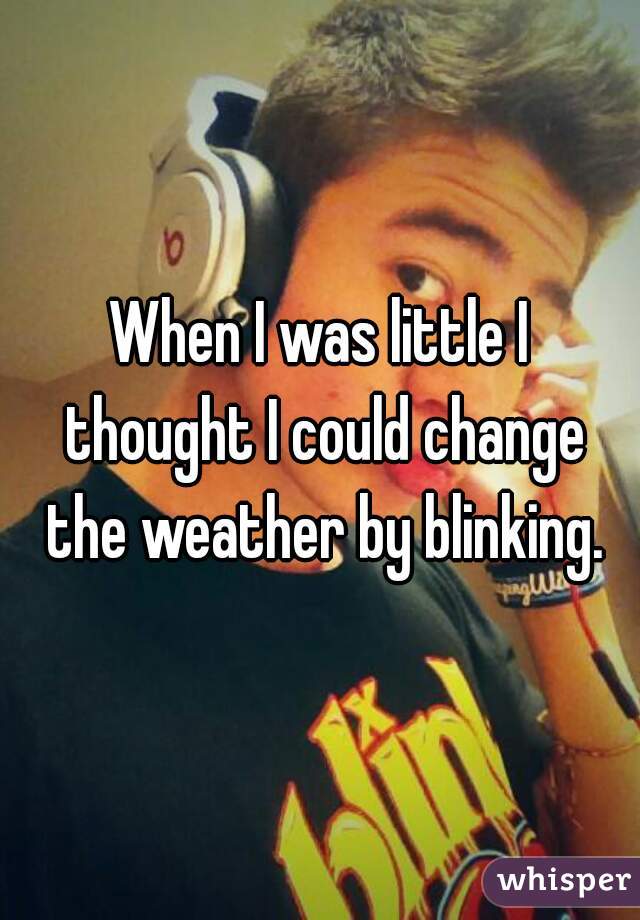 When I was little I thought I could change the weather by blinking.