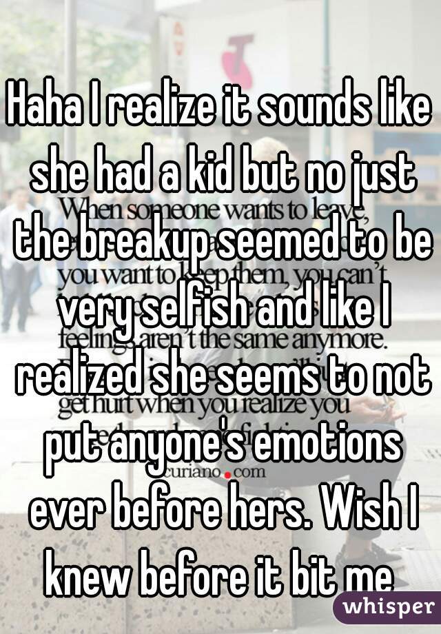 Haha I realize it sounds like she had a kid but no just the breakup seemed to be very selfish and like I realized she seems to not put anyone's emotions ever before hers. Wish I knew before it bit me 