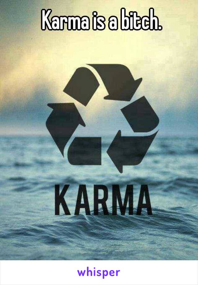 Karma is a bitch.
