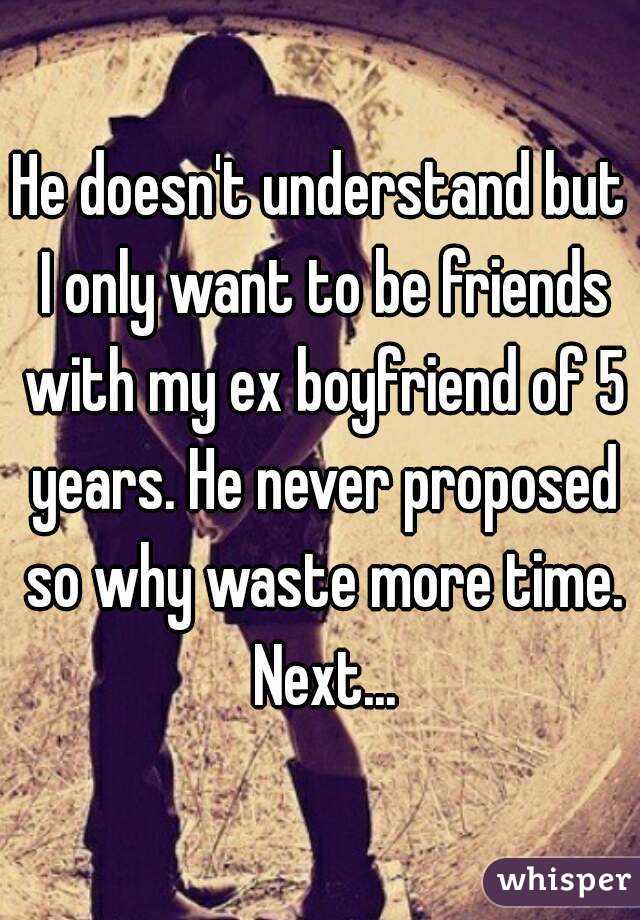 He doesn't understand but I only want to be friends with my ex boyfriend of 5 years. He never proposed so why waste more time. Next...