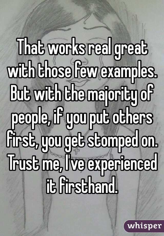 That works real great with those few examples. But with the majority of people, if you put others first, you get stomped on. Trust me, I've experienced it firsthand. 