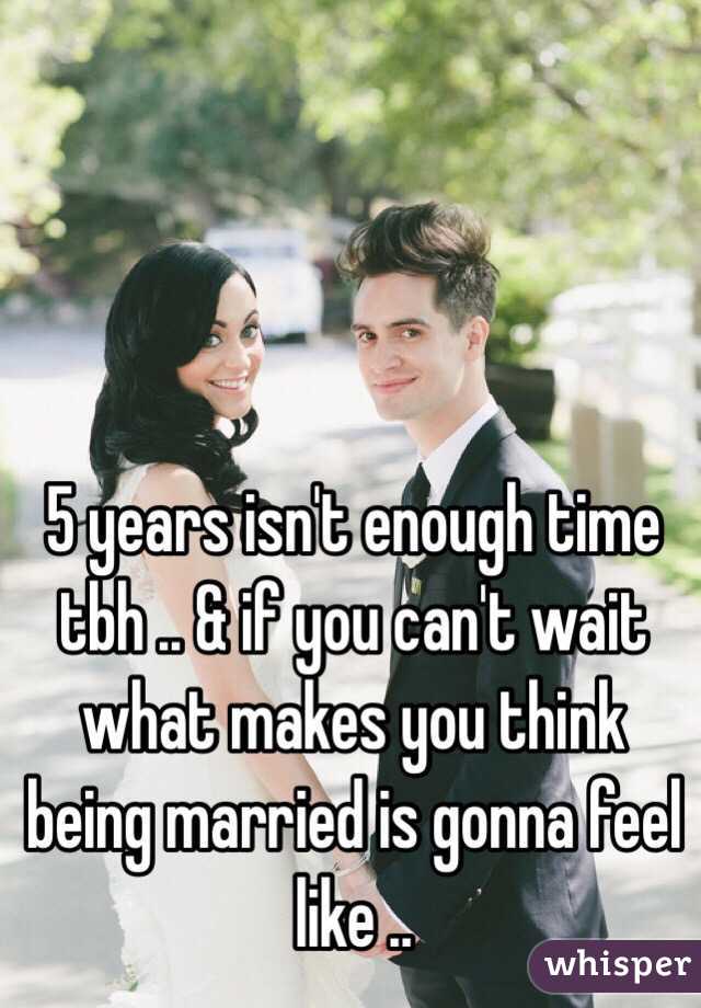 5 years isn't enough time tbh .. & if you can't wait what makes you think being married is gonna feel like .. 